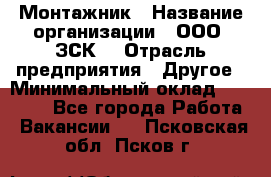 Монтажник › Название организации ­ ООО "ЗСК" › Отрасль предприятия ­ Другое › Минимальный оклад ­ 80 000 - Все города Работа » Вакансии   . Псковская обл.,Псков г.